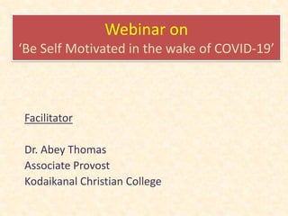 Webinar on
‘Be Self Motivated in the wake of COVID-19’
Facilitator
Dr. Abey Thomas
Associate Provost
Kodaikanal Christian College
 