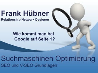 Frank Hübner
Relationship Network Designer



       Wie kommt man bei
       Google auf Seite 1?



Suchmaschinen Optimierung
SEO und V-SEO Grundlagen
 