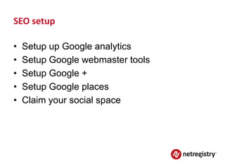 SEO setup

•   Setup up Google analytics
•   Setup Google webmaster tools
•   Setup Google +
•   Setup Google places
•   Claim your social space
 