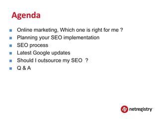 Agenda
■   Online marketing, Which one is right for me ?
■   Planning your SEO implementation
■   SEO process
■   Latest Google updates
■   Should I outsource my SEO ?
■   Q&A
 