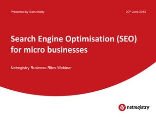 Presented by Sam shetty              20th June 2012




Search Engine Optimisation (SEO)
for micro businesses
Netregistry Business Bites Webinar
 
