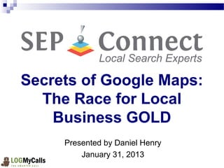 Secrets of Google Maps:
  The Race for Local 
    Business GOLD
     Presented by Daniel Henry
         January 31, 2013
 