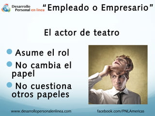 Asume el rol
No cambia el
papel
No cuestiona
otros papeles
El actor de teatro
www.desarrollopersonalenlinea.com facebook.com/PNLAmericas
“Empleado o Empresario”
 
