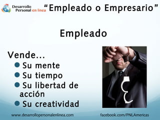 Vende...
Su mente
Su tiempo
Su libertad de
acción
Su creatividad
Empleado
www.desarrollopersonalenlinea.com facebook.com/PNLAmericas
“Empleado o Empresario”
 