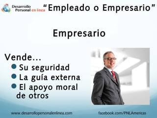 www.desarrollopersonalenlinea.com facebook.com/PNLAmericas
Empresario
“Empleado o Empresario”
Vende...
Su seguridad
La guía externa
El apoyo moral
de otros
 