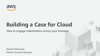 © 2017, Amazon Web Services, Inc. or its Affiliates. All rights reserved.
Building a Case for Cloud
How to engage stakeholders across your business
Ekkarat Klinbubpa
Partner Success Manager
 