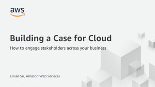 © 2017, Amazon Web Services, Inc. or its Affiliates. All rights reserved.
Building a Case for Cloud
How to engage stakeholders across your business
Lillian So, Amazon Web Services
 