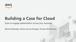 © 2017, Amazon Web Services, Inc. or its Affiliates. All rights reserved.
Building a Case for Cloud
How to engage stakeholders across your business
Ekkarat Klinbubpa, Partner Success Manager, Amazon Web Services
 