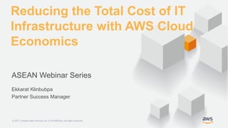 © 2017, Amazon Web Services, Inc. or its Affiliates. All rights reserved.© 2017, Amazon Web Services, Inc. or its Affiliates. All rights reserved.
Ekkarat Klinbubpa
Partner Success Manager
Reducing the Total Cost of IT
Infrastructure with AWS Cloud
Economics
ASEAN Webinar Series
 