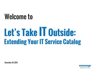 Welcome to
Let’s Take IT Outside:
Extending Your IT Service Catalog
December 18, 2014
 