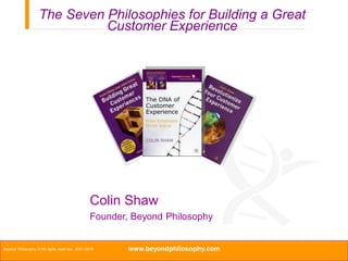The Seven Philosophies for Building a Great
                             Customer Experience




                                                Colin Shaw
                                                Founder, Beyond Philosophy


Beyond Philosophy © All rights reserved. 2001-2010      www.beyondphilosophy.com
 