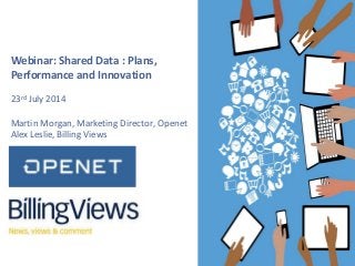 ‹#›w w w . o p e n e t . c o m
© Copyright 2014 Openet – Company Confidential
For Use Under Non-Disclosure Only
Webinar: Shared Data : Plans,
Performance and Innovation
23rd July 2014
Martin Morgan, Marketing Director, Openet
Alex Leslie, Billing Views
 