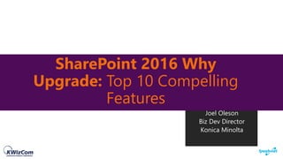SharePoint 2016 Why
Upgrade: Top 10 Compelling
Features
Joel Oleson
Biz Dev Director
Konica Minolta
 