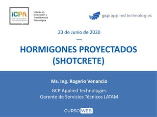 Ms. Ing. Rogerio Venancio
GCP Applied Technologies
Gerente de Servicios Técnicos LATAM
HORMIGONES PROYECTADOS
(SHOTCRETE)
23 de Junio de 2020
 