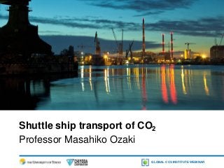 GLOBAL CCS INSTITUTE WEBINAR
Shuttle ship transport of CO2
Professor Masahiko Ozaki
 