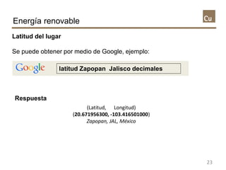 Latitud del lugar
Se puede obtener por medio de Google, ejemplo:
Energía renovable
23
latitud Zapopan Jalisco decimales
(L...