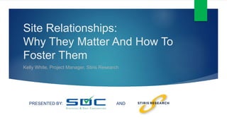 Site Relationships:
Why They Matter And How To
Foster Them
Kelly White, Project Manager, Stiris Research
PRESENTED BY: AND
 
