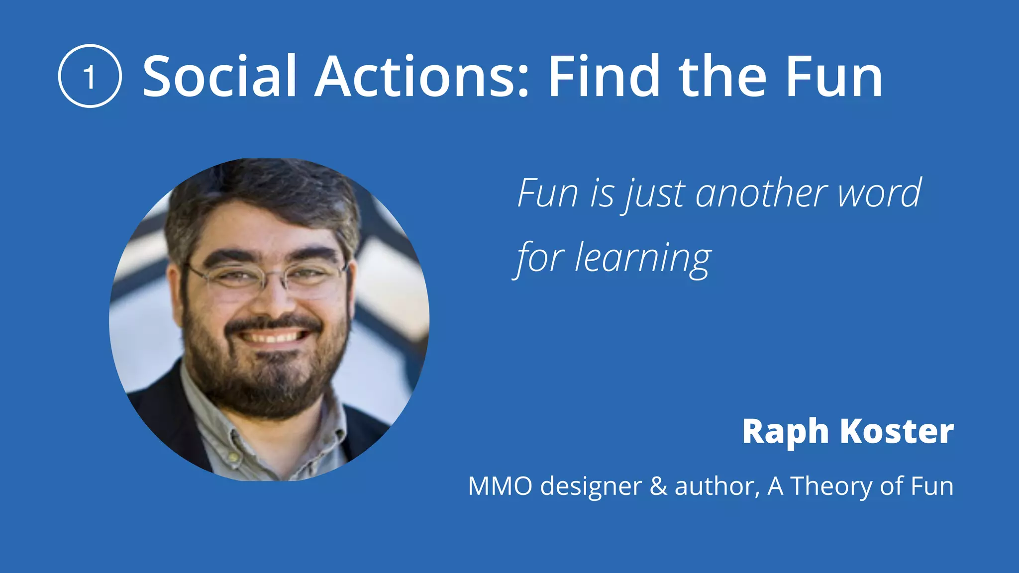 Social Actions: Find the Fun1
Fun is just another word
for learning
Raph Koster
MMO designer & author, A Theory of Fun
 