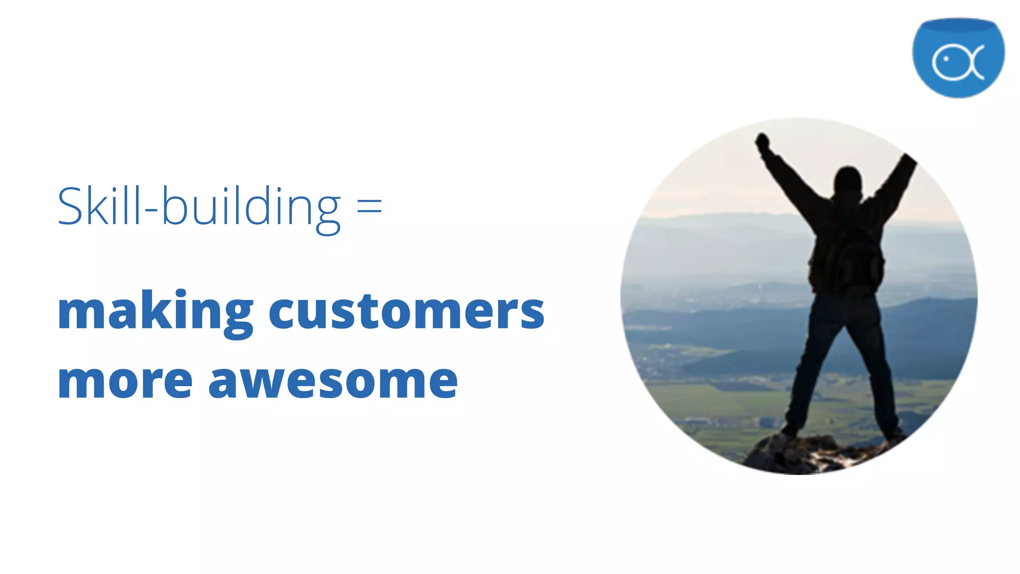 Skill-building =
making customers
more awesome
 
