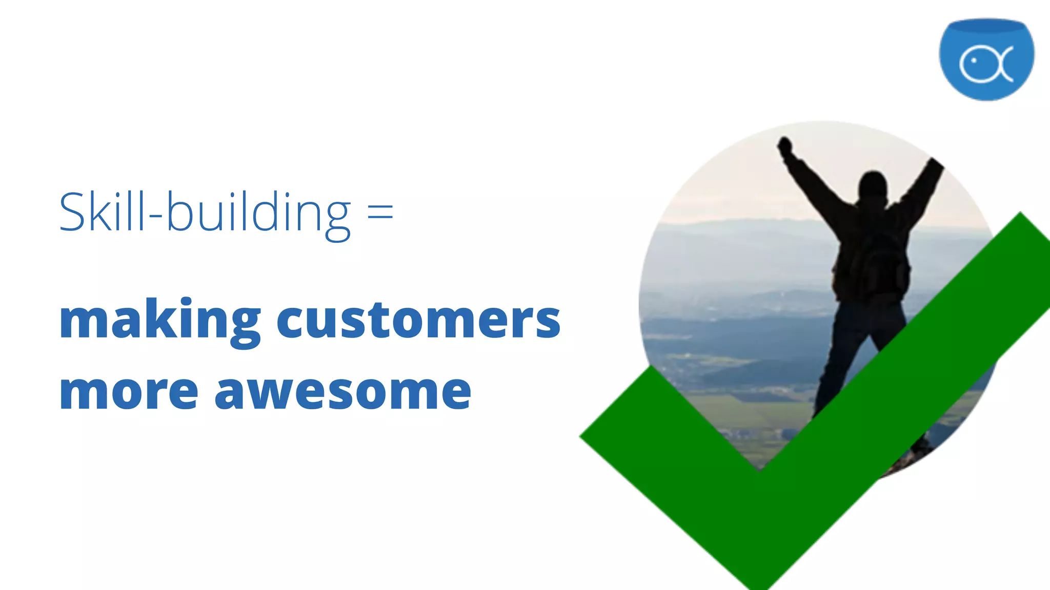 Skill-building =
making customers
more awesome
 