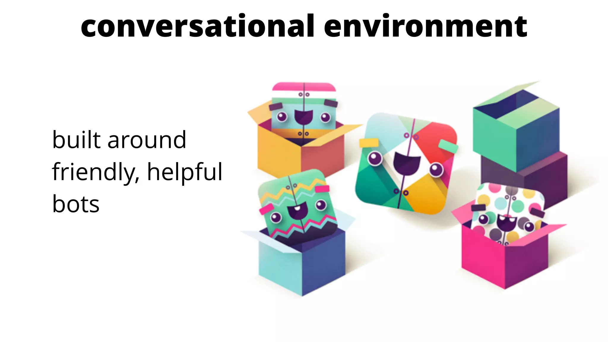 conversational environment
built around
friendly, helpful
bots
 