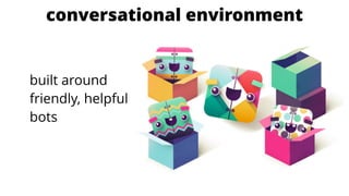 conversational environment
built around
friendly, helpful
bots
 