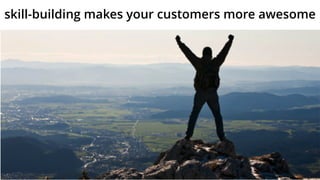 skill-building makes your customers more awesome
 