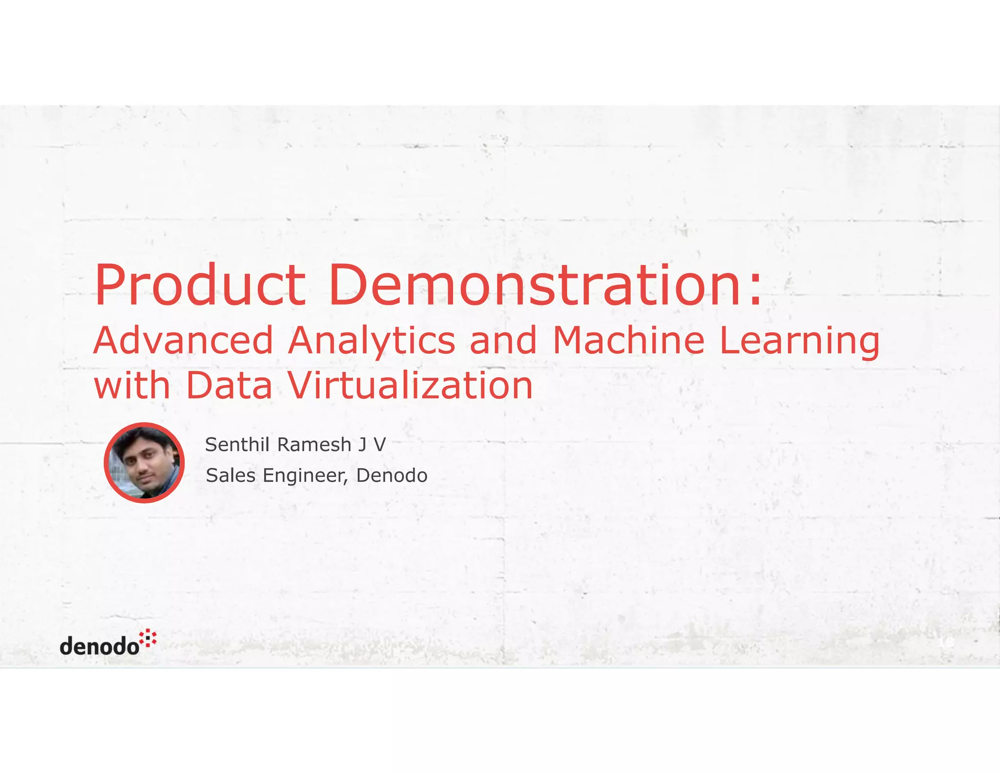 Product Demonstration:
Advanced Analytics and Machine Learning
with Data Virtualization
18
Senthil Ramesh J V
Sales Engineer, Denodo
 