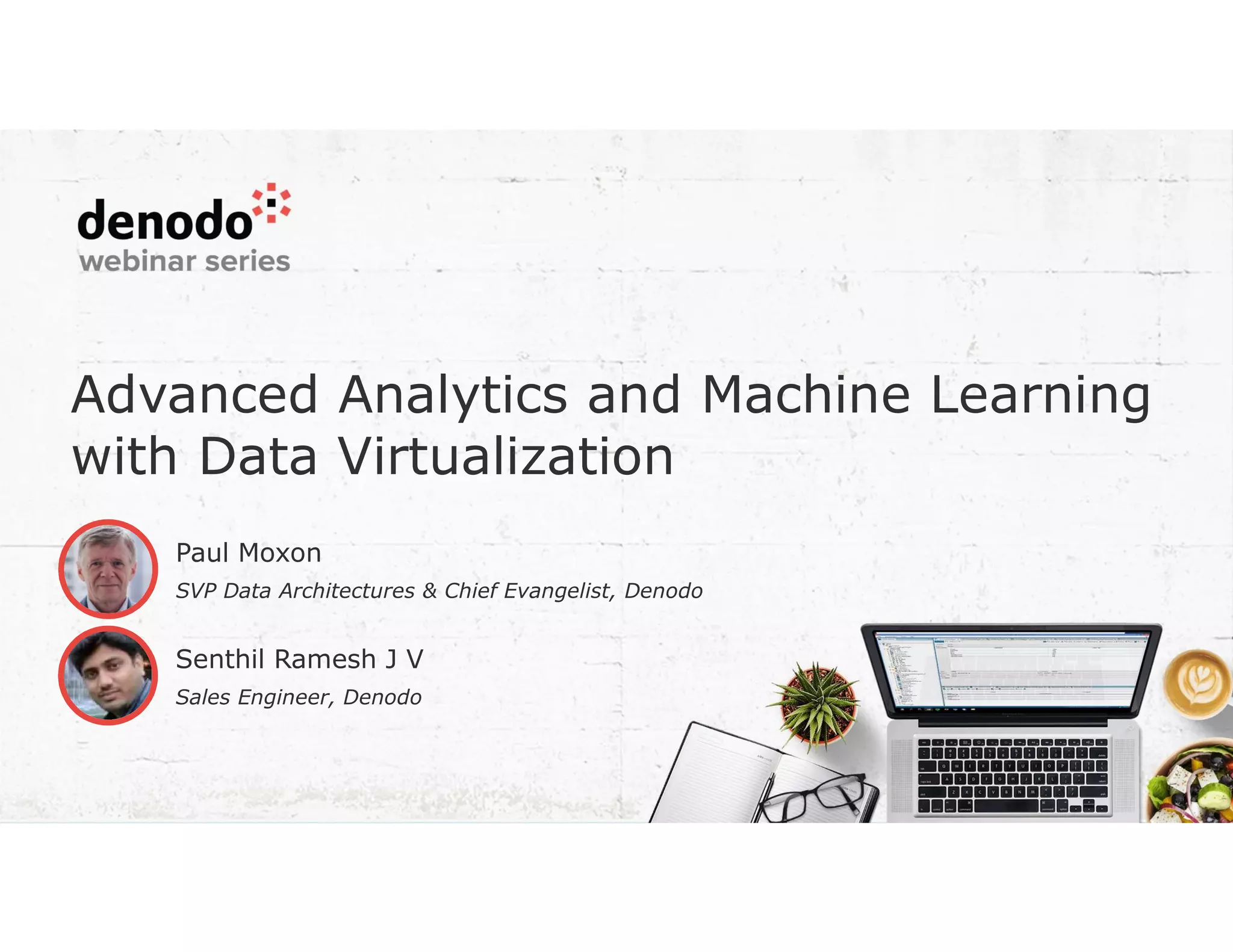Advanced Analytics and Machine Learning
with Data Virtualization
Senthil Ramesh J V
Sales Engineer, Denodo
Paul Moxon
SVP Data Architectures & Chief Evangelist, Denodo
 
