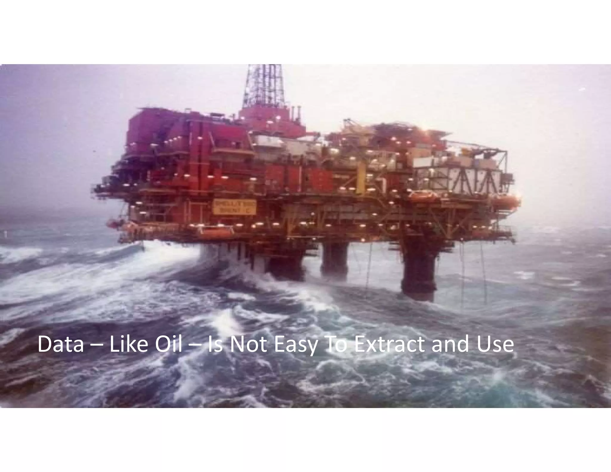 4
Data – Like Oil – Is Not Easy To Extract and Use
 