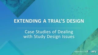 EXTENDING A TRIAL’S DESIGN
Case Studies of Dealing
with Study Design Issues
DEMONSTRATED ON
 