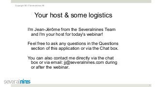 Copyright 2017 Severalnines AB
1
Your host & some logistics
I'm Jean-Jérôme from the Severalnines Team
and I'm your host for today's webinar!
Feel free to ask any questions in the Questions
section of this application or via the Chat box.
You can also contact me directly via the chat
box or via email: jj@severalnines.com during
or after the webinar.
 