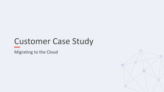 Customer Case Study
Migrating to the Cloud
 
