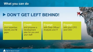 18
What you can do
DON’T GET LEFT BEHIND!
Assess
your expertise:
identify and fill
gaps
Create
and propose a
development
plan for you and
your staff
Engage
with Data Officer/
Analysts and IT
Engage
with your CPO
and CSO
 