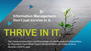20
THRIVE IN IT.
Information Management:
Don’t just survive in it.
http://www.ironmountain.com/Knowledge-Center/Reference-Library/View-
by-Document-Type/White-Papers-Briefs/W/What-will-it-take-to-be-a-
NextGen-InfoPro.aspx
 