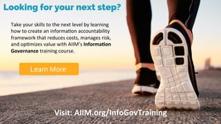Underwri(en	by:	
Take	your	skills	to	the	next	level	by	learning	
how	to	create	an	informaJon	accountability	
framework	that	reduces	costs,	manages	risk,	
and	opJmizes	value	with	AIIM’s	Informa(on	
Governance	training	course.	
Visit:	AIIM.org/InfoGovTraining	
 
