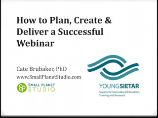 How to Plan, Create &
Deliver a Successful
Webinar

Cate Brubaker, PhD
www.SmallPlanetStudio.com
 