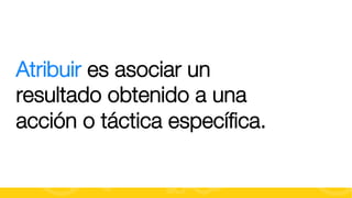 Atribuir es asociar un
resultado obtenido a una
acción o táctica especíﬁca.
#FormaciónEBusiness

 