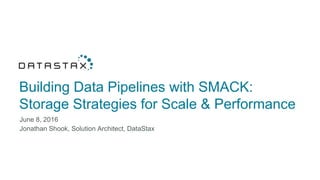 Building Data Pipelines with SMACK:
Storage Strategies for Scale & Performance
June 8, 2016
Jonathan Shook, Solution Architect, DataStax
 