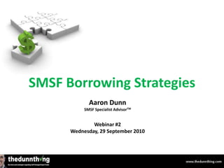 Aaron Dunn
SMSF Specialist AdvisorTM
Webinar #2
Wednesday, 29 September 2010
Aaron Dunn
SMSF Borrowing Strategies
 