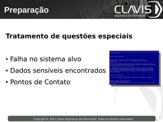 Preparação
    Copyright © 2009 Clavis Segurança da Informação. Todos os direitos reservados.




Tratamento de questões especiais


●   Falha no sistema alvo
●   Dados sensíveis encontrados
●   Pontos de Contato




                       Copyright © 2011 Clavis Segurança da Informação. Todos os direitos reservados.
 