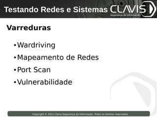 Testando Redes e Sistemas
 Copyright © 2009 Clavis Segurança da Informação. Todos os direitos reservados.




Varreduras

     ●   Wardriving
     ●   Mapeamento de Redes
     ●   Port Scan
     ●   Vulnerabilidade



                    Copyright © 2011 Clavis Segurança da Informação. Todos os direitos reservados.
 