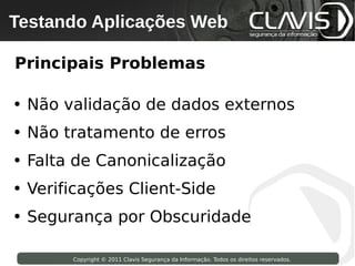 Testando Aplicações Web
 Copyright © 2009 Clavis Segurança da Informação. Todos os direitos reservados.




Principais Problemas

• Não validação de dados externos
• Não tratamento de erros
• Falta de Canonicalização
• Verificações Client-Side
• Segurança por Obscuridade

                    Copyright © 2011 Clavis Segurança da Informação. Todos os direitos reservados.
 