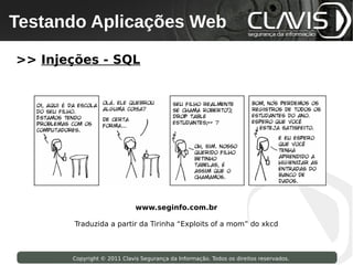 Testando Aplicações Web
 Copyright © 2009 Clavis Segurança da Informação. Todos os direitos reservados.




>> Injeções - SQL




                                          www.seginfo.com.br

                    Traduzida a partir da Tirinha “Exploits of a mom” do xkcd



                    Copyright © 2011 Clavis Segurança da Informação. Todos os direitos reservados.
 