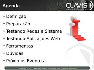 Agenda
 Copyright © 2009 Clavis Segurança da Informação. Todos os direitos reservados.




• Definição
• Preparação
• Testando Redes e Sistemas
• Testando Aplicações Web
• Ferramentas
• Dúvidas
• Próximos Eventos
                    Copyright © 2011 Clavis Segurança da Informação. Todos os direitos reservados.
 