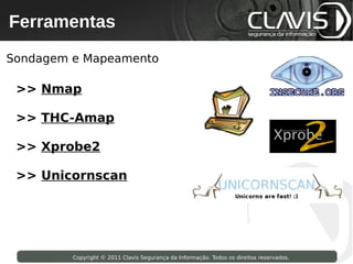 Ferramentas
 Copyright © 2009 Clavis Segurança da Informação. Todos os direitos reservados.




Sondagem e Mapeamento

 >> Nmap

 >> THC-Amap

 >> Xprobe2

 >> Unicornscan




                    Copyright © 2011 Clavis Segurança da Informação. Todos os direitos reservados.
 