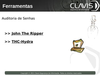 Ferramentas
  Copyright © 2009 Clavis Segurança da Informação. Todos os direitos reservados.




Auditoria de Senhas



 >> John The Ripper

 >> THC-Hydra




                     Copyright © 2011 Clavis Segurança da Informação. Todos os direitos reservados.
 