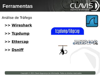 Ferramentas
  Copyright © 2009 Clavis Segurança da Informação. Todos os direitos reservados.




Análise de Tráfego

 >> Wireshark

 >> Tcpdump

 >> Ettercap

 >> Dsniff




                     Copyright © 2011 Clavis Segurança da Informação. Todos os direitos reservados.
 