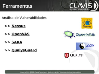 Ferramentas
  Copyright © 2009 Clavis Segurança da Informação. Todos os direitos reservados.




Análise de Vulnerabilidades

 >> Nessus

 >> OpenVAS

 >> SARA

 >> QualysGuard




                     Copyright © 2011 Clavis Segurança da Informação. Todos os direitos reservados.
 