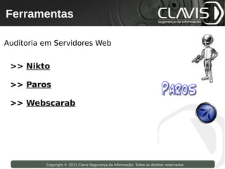 Ferramentas
  Copyright © 2009 Clavis Segurança da Informação. Todos os direitos reservados.




Auditoria em Servidores Web


 >> Nikto

 >> Paros

 >> Webscarab




                     Copyright © 2011 Clavis Segurança da Informação. Todos os direitos reservados.
 